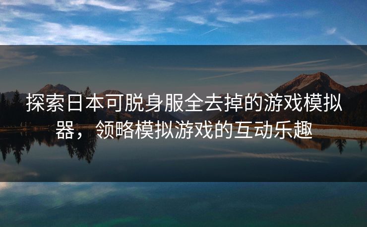 探索日本可脱身服全去掉的游戏模拟器,领略模拟游戏的互动乐趣 探索日本可脱身服全去掉的游戏模拟器,领略模拟游戏的互动乐趣