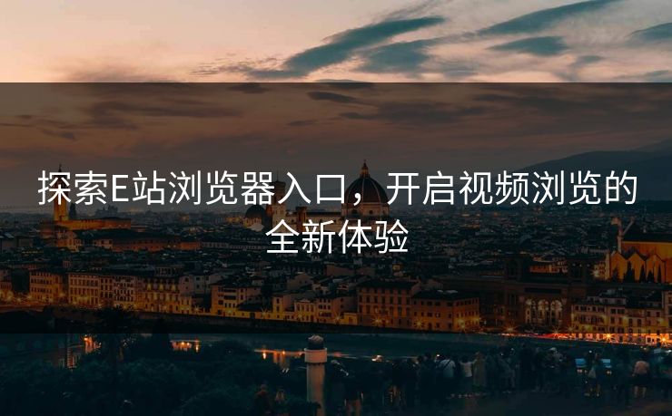 探索E站浏览器入口,开启视频浏览的全新体验 探索E站浏览器入口,开启视频浏览的全新体验