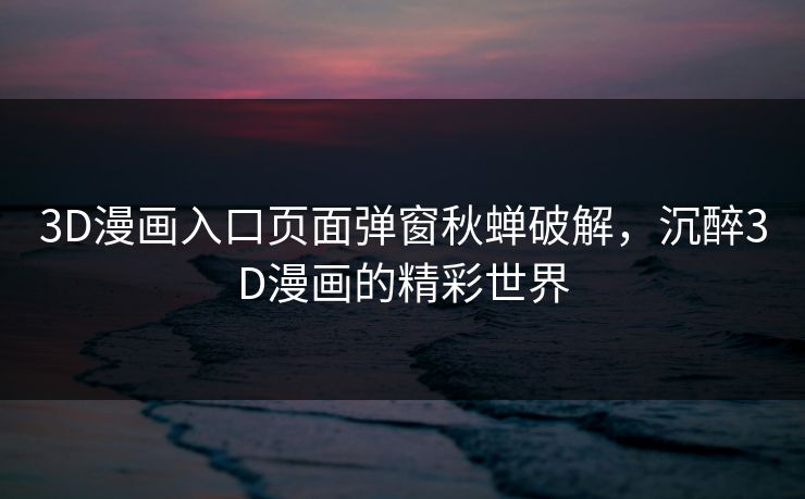 3D漫画入口页面弹窗秋蝉破解，沉醉3D漫画的精彩世界