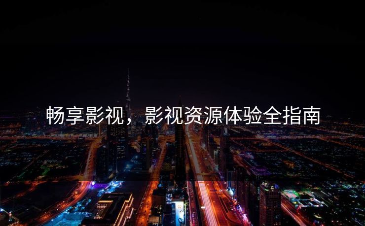 畅享影视，影视资源体验全指南