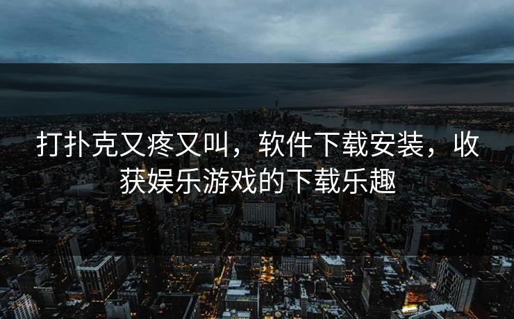 打扑克又疼又叫,软件下载安装,收获娱乐游戏的下载乐趣 打扑克又疼又叫,软件下载安装,收获娱乐游戏的下载乐趣