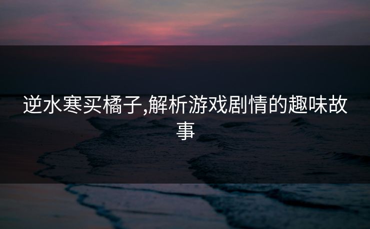逆水寒买橘子,解析游戏剧情的趣味故事