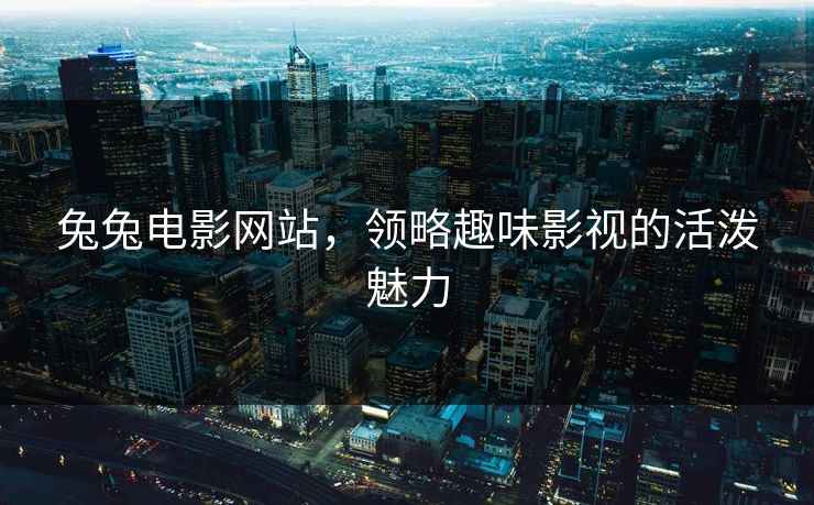 兔兔电影网站，领略趣味影视的活泼魅力