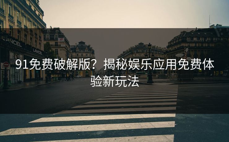 91免费破解版？揭秘娱乐应用免费体验新玩法