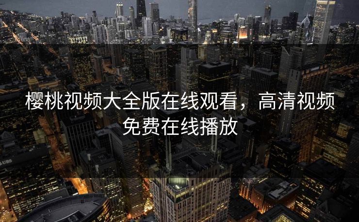 樱桃视频大全版在线观看，高清视频免费在线播放