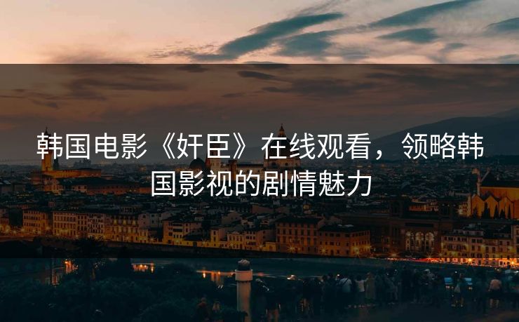 韩国电影《奸臣》在线观看,领略韩国影视的剧情魅力 韩国电影《奸臣》在线观看,领略韩国影视的剧情魅力