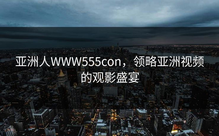 亚洲人WWW555con,领略亚洲视频的观影盛宴 亚洲人WWW555con,领略亚洲视频的观影盛宴