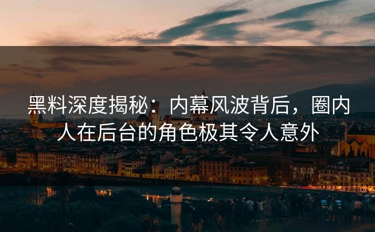 黑料深度揭秘：内幕风波背后，圈内人在后台的角色极其令人意外
