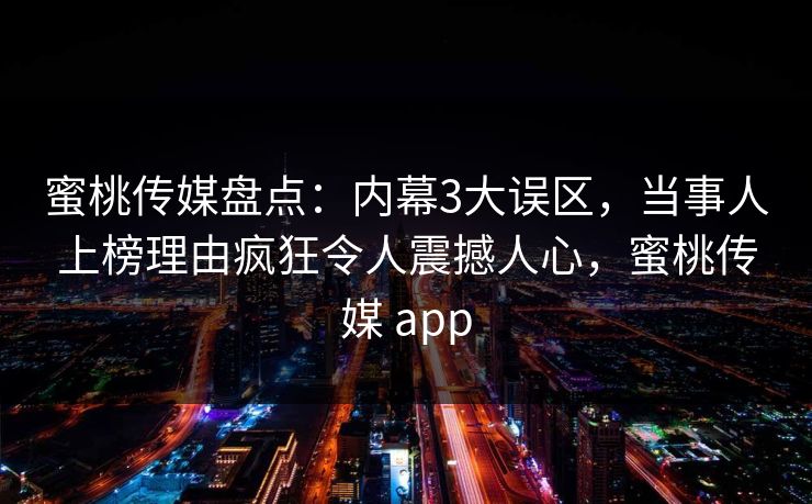 蜜桃传媒盘点：内幕3大误区，当事人上榜理由疯狂令人震撼人心，蜜桃传媒 app