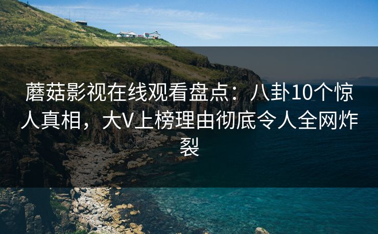 蘑菇影视在线观看盘点:八卦10个惊人真相,大V上榜理由彻底令人全网炸裂 蘑菇影视在线观看盘点:八卦10个惊人真相,大V上榜理由彻底令人全网炸裂