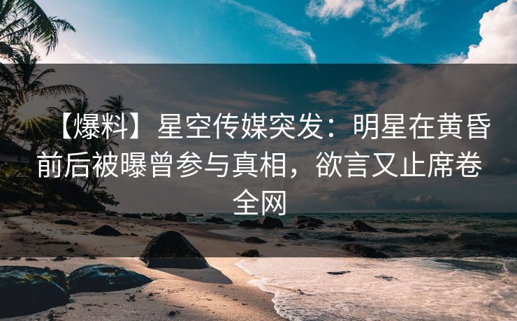 【爆料】星空传媒突发：明星在黄昏前后被曝曾参与真相，欲言又止席卷全网