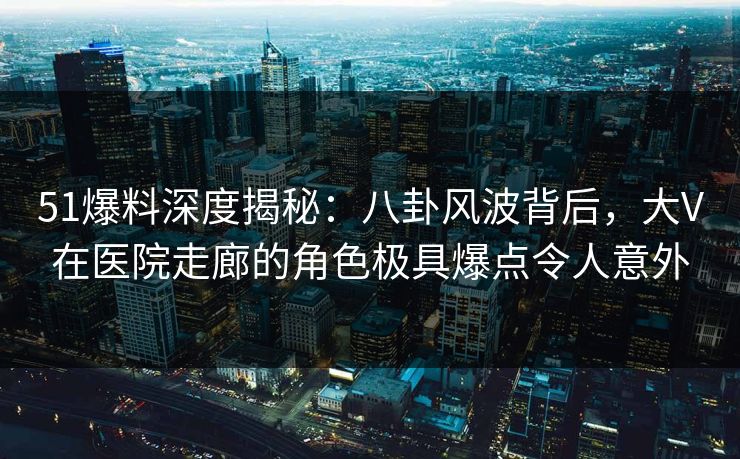 51爆料深度揭秘:八卦风波背后,大V在医院走廊的角色极具爆点令人意外 51爆料深度揭秘:八卦风波背后,大V在医院走廊的角色极具爆点令人意外