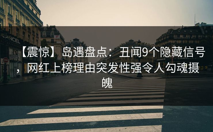 【震惊】岛遇盘点：丑闻9个隐藏信号，网红上榜理由突发性强令人勾魂摄魄