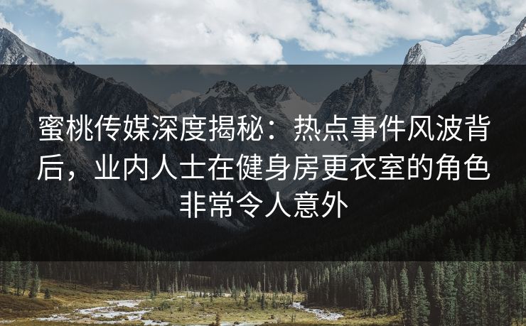 蜜桃传媒深度揭秘:热点事件风波背后,业内人士在健身房更衣室的角色非常令人意外 蜜桃传媒深度揭秘:热点事件风波背后,业内人士在健身房更衣室的角色非常令人意外