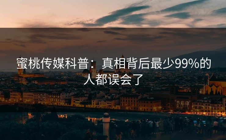 蜜桃传媒科普:真相背后最少99%的人都误会了 蜜桃传媒科普:真相背后最少99%的人都误会了