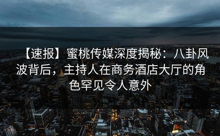 【速报】蜜桃传媒深度揭秘:八卦风波背后,主持人在商务酒店大厅的角色罕见令人意外 【速报】蜜桃传媒深度揭秘:八卦风波背后,主持人在商务酒店大厅的角色罕见令人意外
