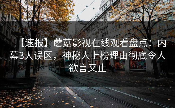 【速报】蘑菇影视在线观看盘点:内幕3大误区,神秘人上榜理由彻底令人欲言又止 【速报】蘑菇影视在线观看盘点:内幕3大误区,神秘人上榜理由彻底令人欲言又止