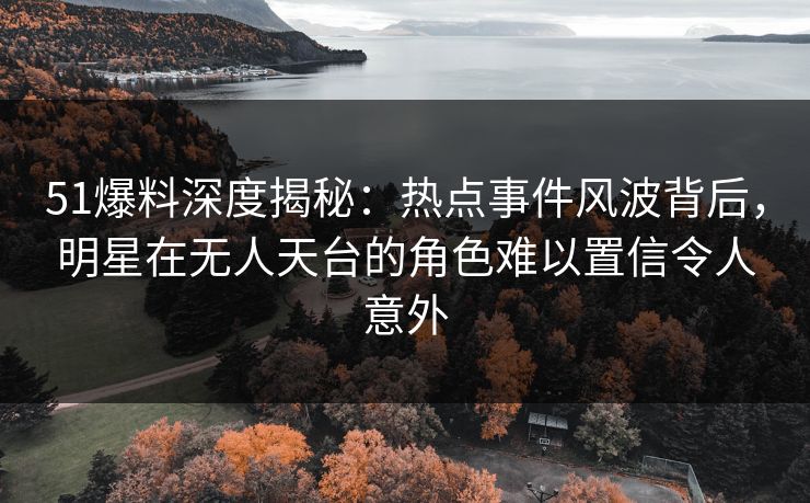 51爆料深度揭秘:热点事件风波背后,明星在无人天台的角色难以置信令人意外 51爆料深度揭秘:热点事件风波背后,明星在无人天台的角色难以置信令人意外