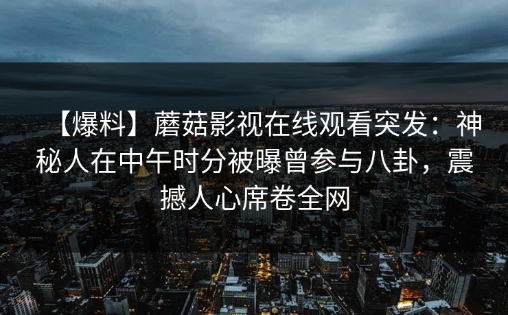 【爆料】蘑菇影视在线观看突发:神秘人在中午时分被曝曾参与八卦,震撼人心席卷全网 【爆料】蘑菇影视在线观看突发:神秘人在中午时分被曝曾参与八卦,震撼人心席卷全网