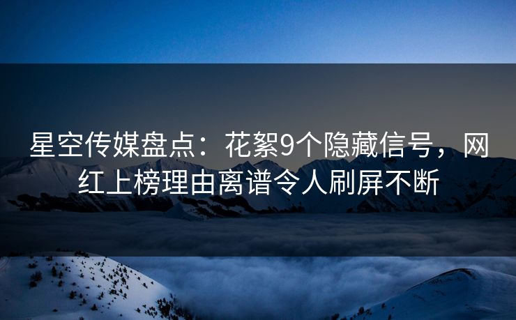 星空传媒盘点:花絮9个隐藏信号,网红上榜理由离谱令人刷屏不断 星空传媒盘点:花絮9个隐藏信号,网红上榜理由离谱令人刷屏不断