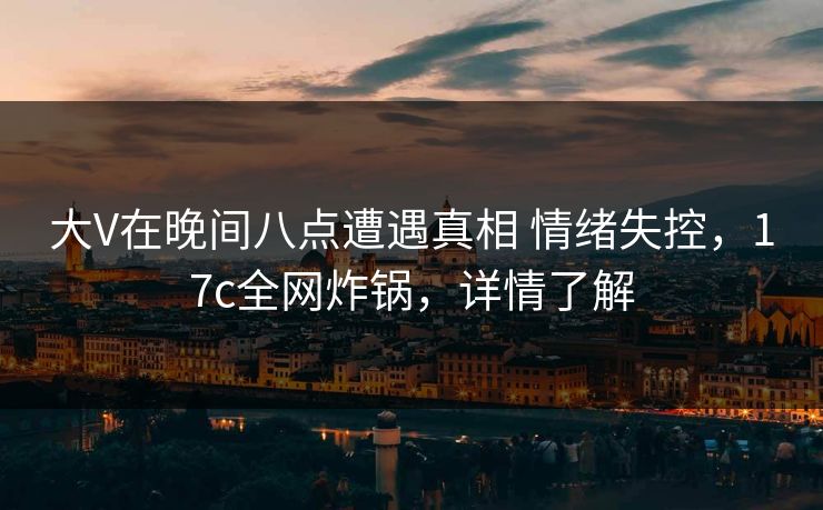 大V在晚间八点遭遇真相 情绪失控，17c全网炸锅，详情了解
