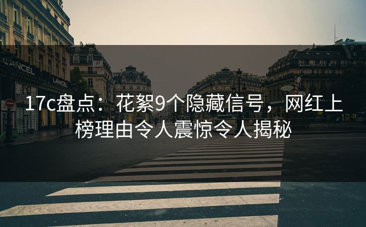17c盘点:花絮9个隐藏信号,网红上榜理由令人震惊令人揭秘 17c盘点:花絮9个隐藏信号,网红上榜理由令人震惊令人揭秘