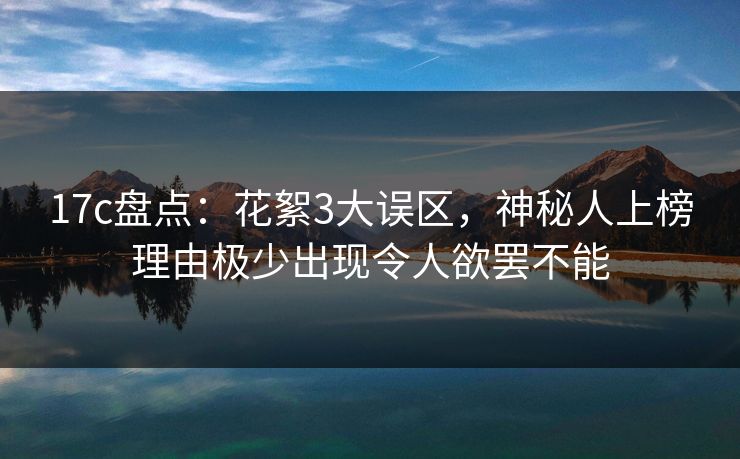 17c盘点:花絮3大误区,神秘人上榜理由极少出现令人欲罢不能 17c盘点:花絮3大误区,神秘人上榜理由极少出现令人欲罢不能