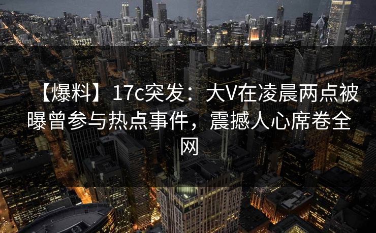 【爆料】17c突发:大V在凌晨两点被曝曾参与热点事件,震撼人心席卷全网 【爆料】17c突发:大V在凌晨两点被曝曾参与热点事件,震撼人心席卷全网