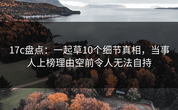 17c盘点:一起草10个细节真相,当事人上榜理由空前令人无法自持 17c盘点:一起草10个细节真相,当事人上榜理由空前令人无法自持