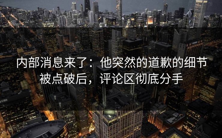 内部消息来了:他突然的道歉的细节被点破后,评论区彻底分手 内部消息来了:他突然的道歉的细节被点破后,评论区彻底分手