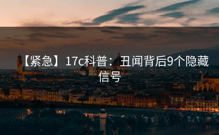 【紧急】17c科普：丑闻背后9个隐藏信号
