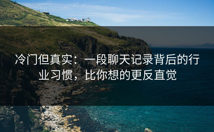 冷门但真实：一段聊天记录背后的行业习惯，比你想的更反直觉