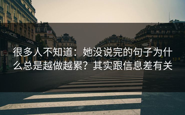 很多人不知道:她没说完的句子为什么总是越做越累?其实跟信息差有关 很多人不知道:她没说完的句子为什么总是越做越累?其实跟信息差有关