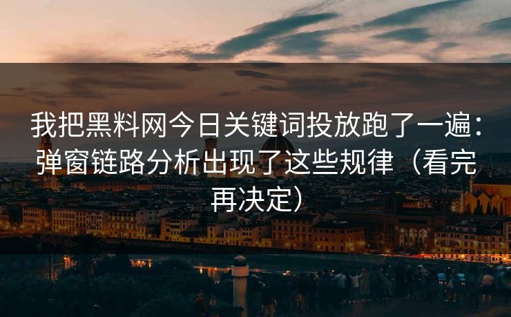 我把黑料网今日关键词投放跑了一遍:弹窗链路分析出现了这些规律(看完再决定) 我把黑料网今日关键词投放跑了一遍:弹窗链路分析出现了这些规律(看完再决定)