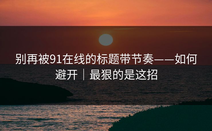 别再被91在线的标题带节奏——如何避开｜最狠的是这招