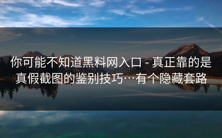 你可能不知道黑料网入口 - 真正靠的是真假截图的鉴别技巧…有个隐藏套路