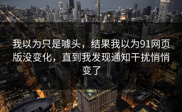 我以为只是噱头，结果我以为91网页版没变化，直到我发现通知干扰悄悄变了
