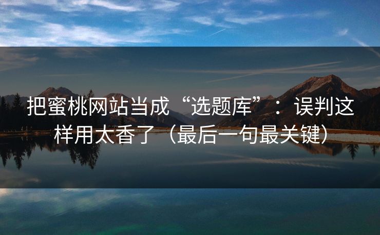 把蜜桃网站当成“选题库”:误判这样用太香了(最后一句最关键) 把蜜桃网站当成“选题库”:误判这样用太香了(最后一句最关键)