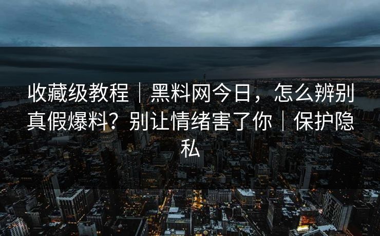 收藏级教程｜黑料网今日，怎么辨别真假爆料？别让情绪害了你｜保护隐私