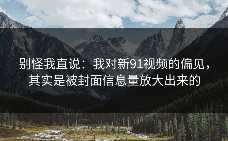 别怪我直说:我对新91视频的偏见,其实是被封面信息量放大出来的 别怪我直说:我对新91视频的偏见,其实是被封面信息量放大出来的