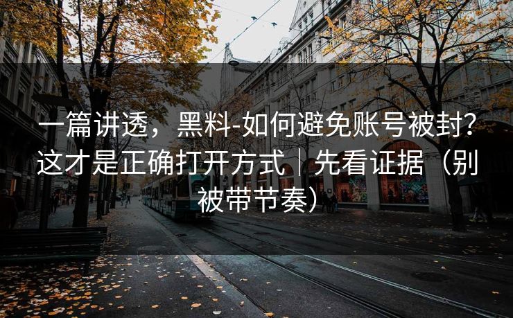 一篇讲透，黑料-如何避免账号被封？这才是正确打开方式｜先看证据（别被带节奏）