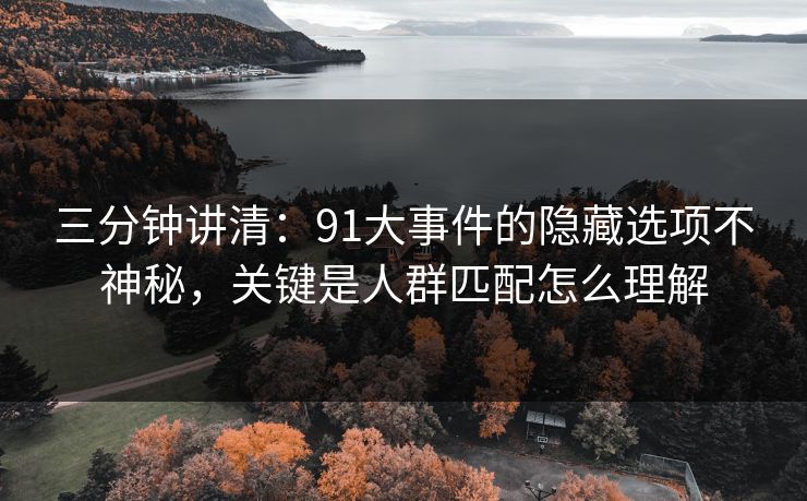 三分钟讲清:91大事件的隐藏选项不神秘,关键是人群匹配怎么理解 三分钟讲清:91大事件的隐藏选项不神秘,关键是人群匹配怎么理解