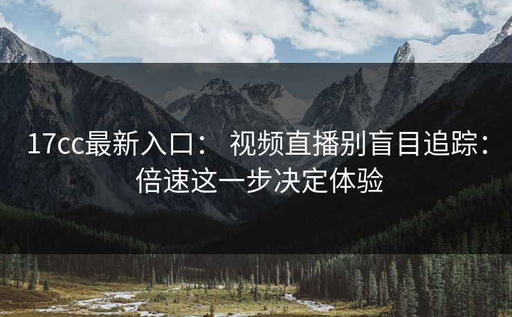 17cc最新入口： 视频直播别盲目追踪： 倍速这一步决定体验