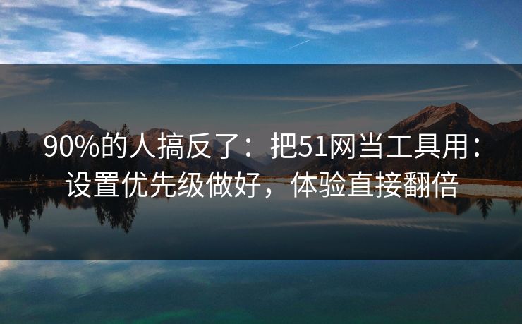 90%的人搞反了:把51网当工具用:设置优先级做好,体验直接翻倍 90%的人搞反了:把51网当工具用:设置优先级做好,体验直接翻倍
