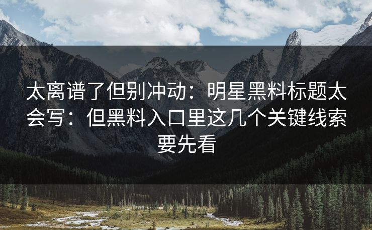 太离谱了但别冲动:明星黑料标题太会写:但黑料入口里这几个关键线索要先看 太离谱了但别冲动:明星黑料标题太会写:但黑料入口里这几个关键线索要先看