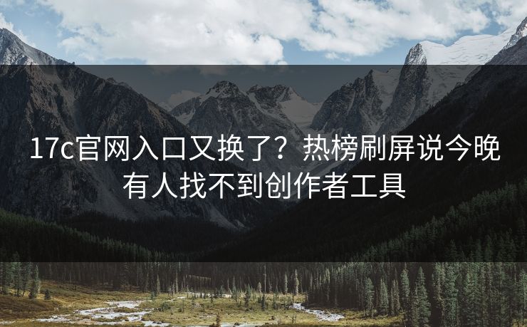 17c官网入口又换了?热榜刷屏说今晚有人找不到创作者工具 17c官网入口又换了?热榜刷屏说今晚有人找不到创作者工具