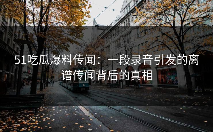 51吃瓜爆料传闻:一段录音引发的离谱传闻背后的真相 51吃瓜爆料传闻:一段录音引发的离谱传闻背后的真相