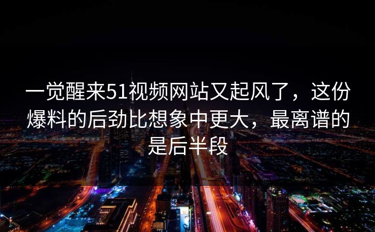一觉醒来51视频网站又起风了,这份爆料的后劲比想象中更大,最离谱的是后半段 一觉醒来51视频网站又起风了,这份爆料的后劲比想象中更大,最离谱的是后半段