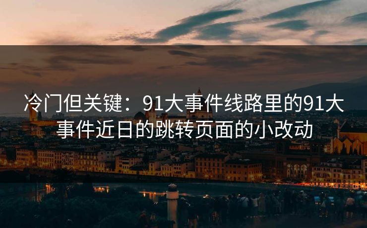 冷门但关键：91大事件线路里的91大事件近日的跳转页面的小改动