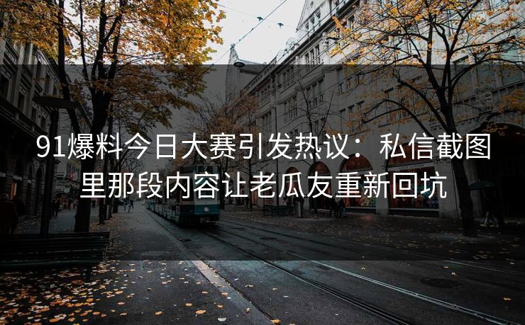 91爆料今日大赛引发热议：私信截图里那段内容让老瓜友重新回坑
